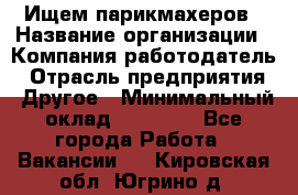 Ищем парикмахеров › Название организации ­ Компания-работодатель › Отрасль предприятия ­ Другое › Минимальный оклад ­ 20 000 - Все города Работа » Вакансии   . Кировская обл.,Югрино д.